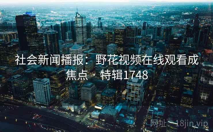 社会新闻播报:野花视频在线观看成焦点 · 特辑1748