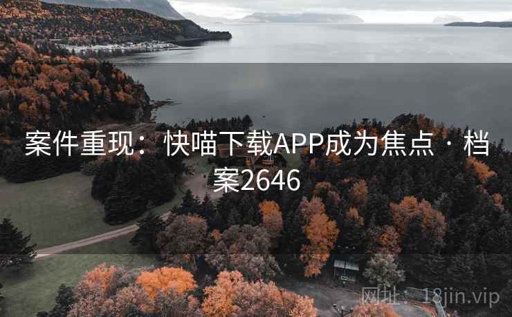 案件重现:快喵下载APP成为焦点 · 档案2646