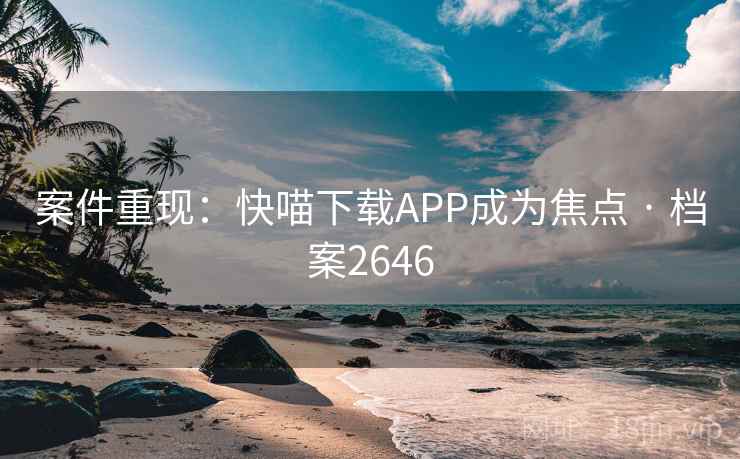 案件重现:快喵下载APP成为焦点 · 档案2646