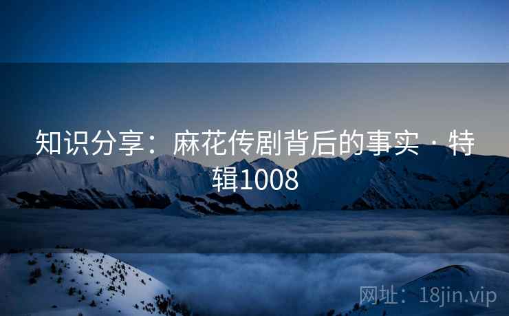 知识分享：麻花传剧背后的事实 · 特辑1008