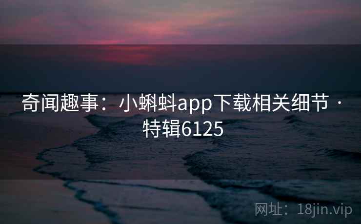 奇闻趣事:小蝌蚪app下载相关细节 · 特辑6125