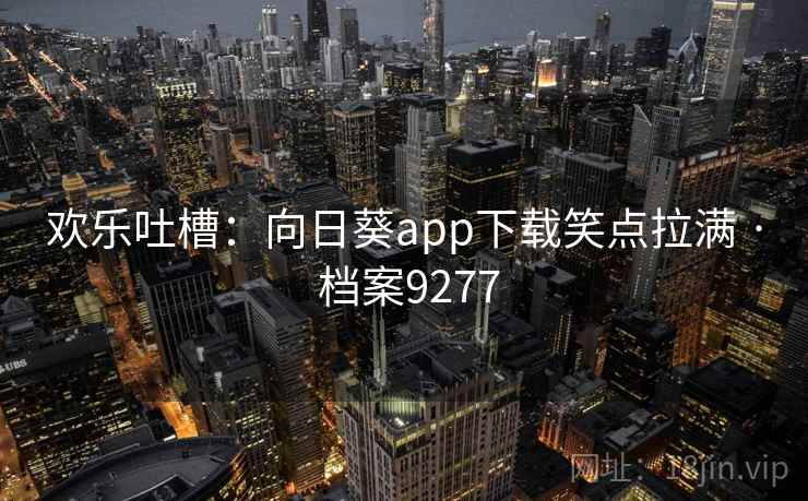欢乐吐槽:向日葵app下载笑点拉满 · 档案9277