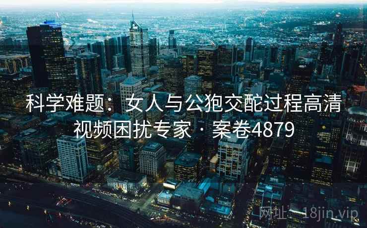科学难题:女人与公狍交酡过程高清视频困扰专家 · 案卷4879