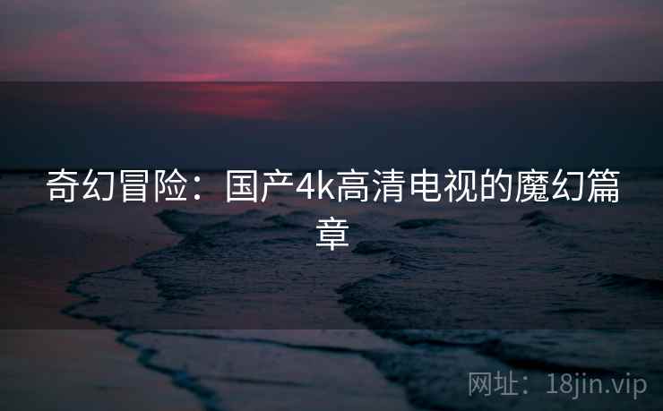 奇幻冒险:国产4k高清电视的魔幻篇章