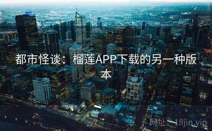 都市怪谈:榴莲APP下载的另一种版本