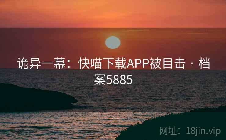 诡异一幕:快喵下载APP被目击 · 档案5885