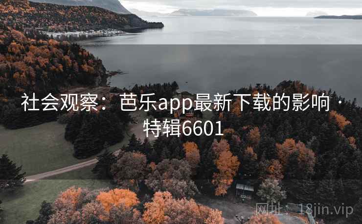 社会观察:芭乐app最新下载的影响 · 特辑6601