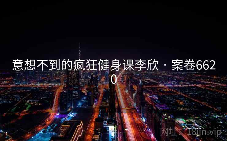 意想不到的疯狂健身课李欣 · 案卷6620