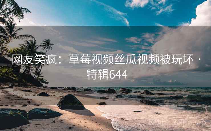 网友笑疯:草莓视频丝瓜视频被玩坏 · 特辑644