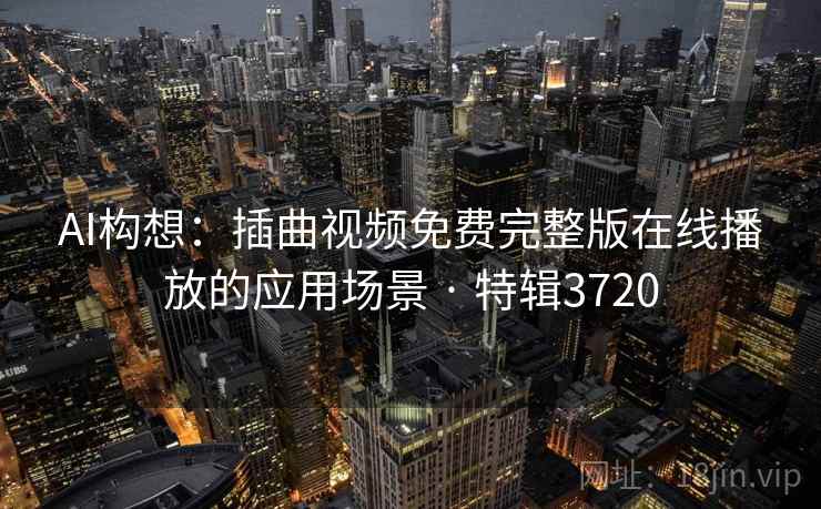 AI构想:插曲视频免费完整版在线播放的应用场景 · 特辑3720