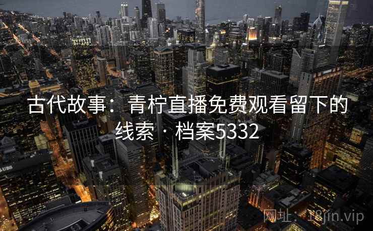 古代故事:青柠直播免费观看留下的线索 · 档案5332