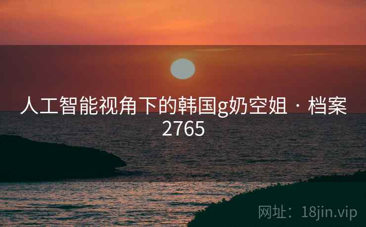 人工智能视角下的韩国g奶空姐 · 档案2765
