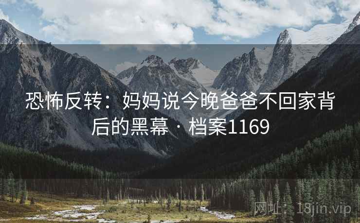 恐怖反转：妈妈说今晚爸爸不回家背后的黑幕 · 档案1169