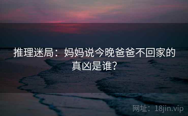 推理迷局：妈妈说今晚爸爸不回家的真凶是谁？