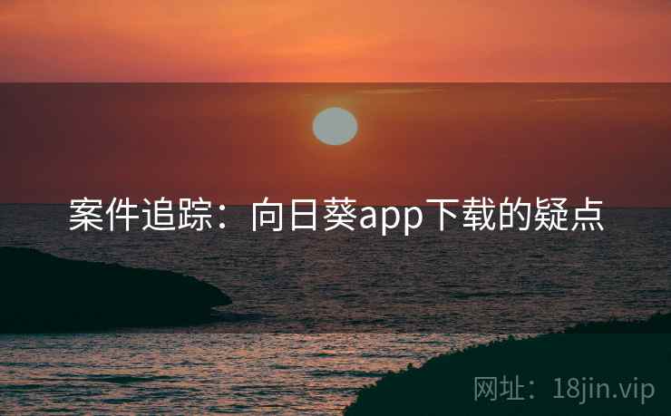 案件追踪：向日葵app下载的疑点