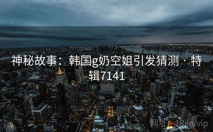 神秘故事：韩国g奶空姐引发猜测 · 特辑7141