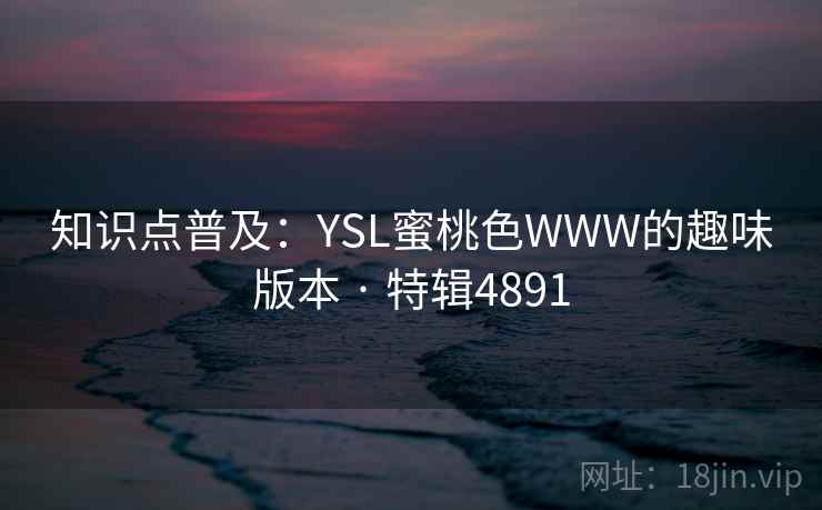知识点普及:YSL蜜桃色WWW的趣味版本 · 特辑4891