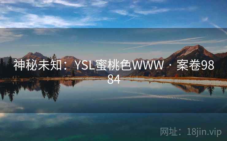 神秘未知:YSL蜜桃色WWW · 案卷9884 第2张 神秘未知:YSL蜜桃色WWW · 案卷9884 第2张