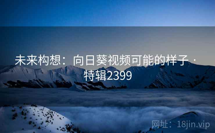 未来构想：向日葵视频可能的样子 · 特辑2399