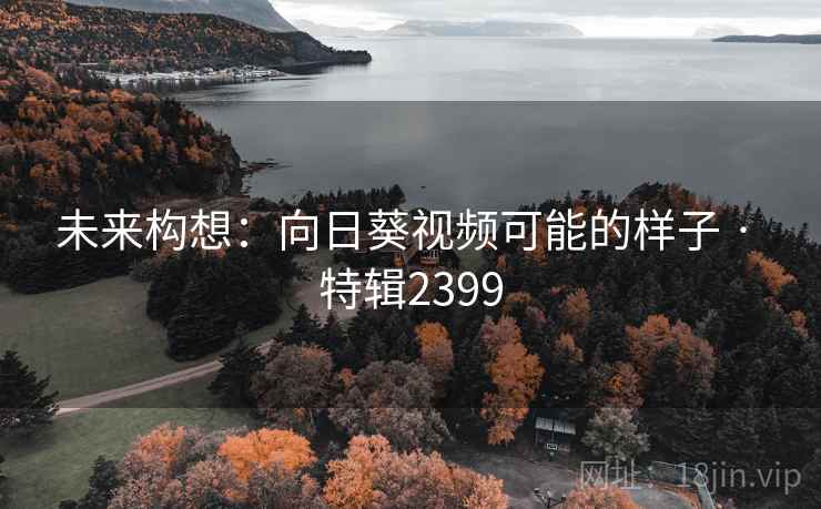 未来构想：向日葵视频可能的样子 · 特辑2399