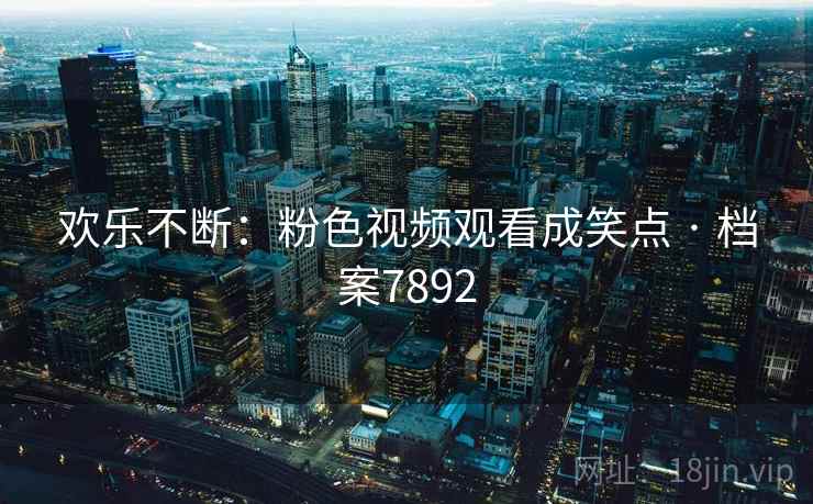 欢乐不断:粉色视频观看成笑点 · 档案7892