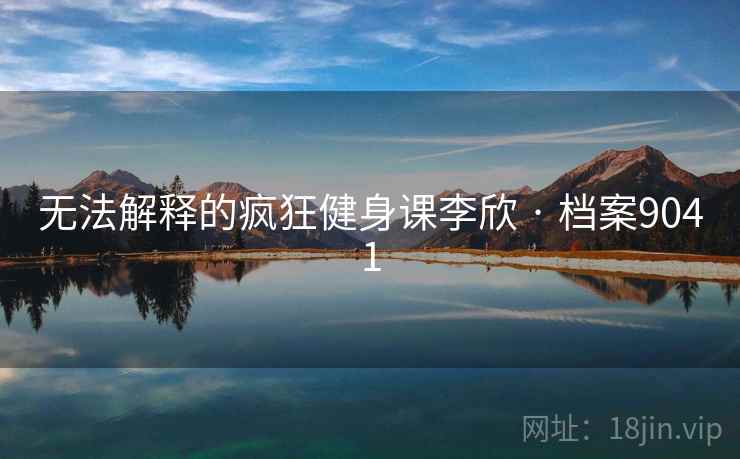 无法解释的疯狂健身课李欣 · 档案9041