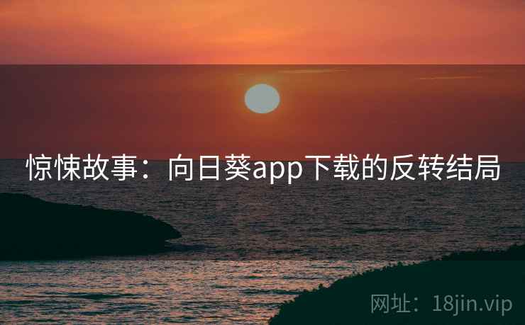 惊悚故事：向日葵app下载的反转结局