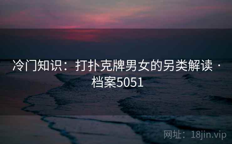 冷门知识:打扑克牌男女的另类解读 · 档案5051