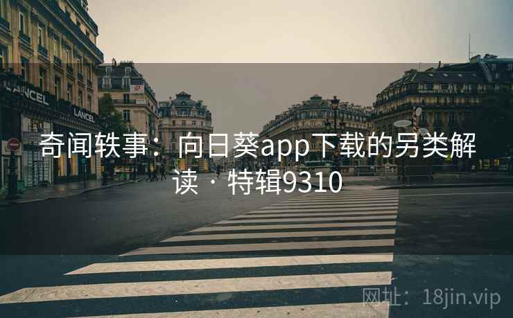 奇闻轶事：向日葵app下载的另类解读 · 特辑9310