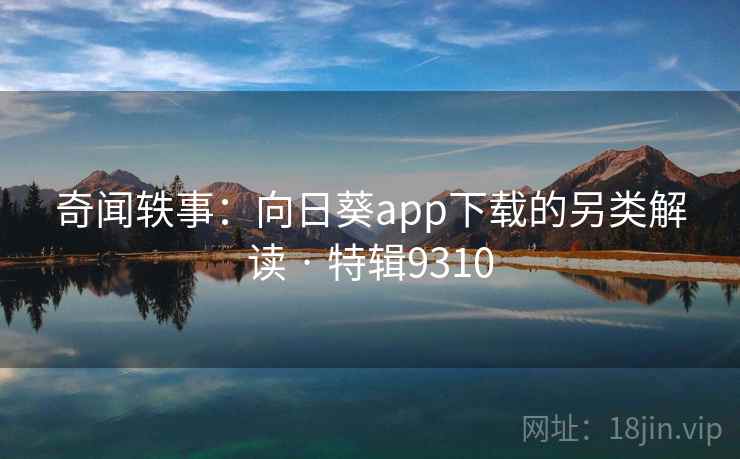 奇闻轶事：向日葵app下载的另类解读 · 特辑9310
