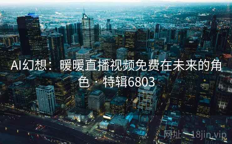 AI幻想：暖暖直播视频免费在未来的角色 · 特辑6803